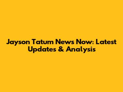 Jayson Tatum News Now: Latest Updates & Analysis