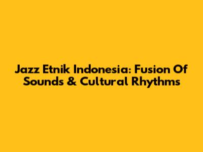 Jazz Etnik Indonesia: Fusion Of Sounds & Cultural Rhythms