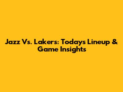 Jazz Vs. Lakers: Today's Lineup & Game Insights