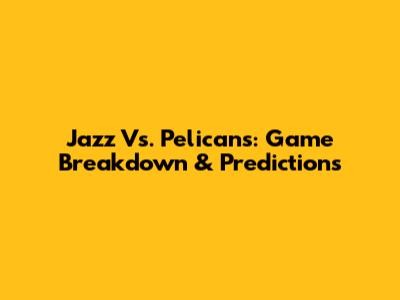 Jazz Vs. Pelicans: Game Breakdown & Predictions