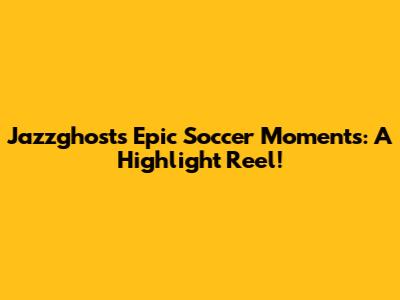 Jazzghost's Epic Soccer Moments: A Highlight Reel!