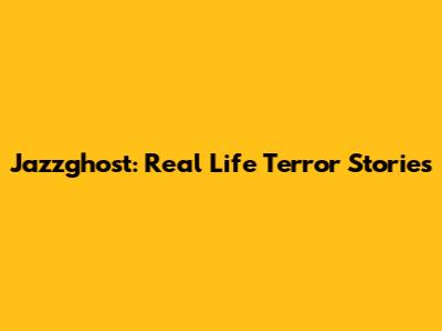 Jazzghost: Real Life Terror Stories