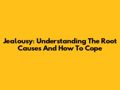 Jealousy: Understanding The Root Causes And How To Cope