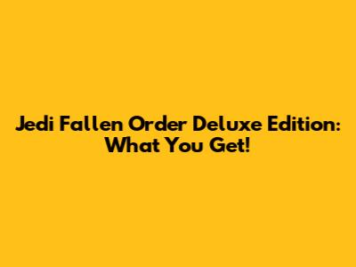 Jedi Fallen Order Deluxe Edition: What You Get!