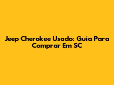 Jeep Cherokee Usado: Guia Para Comprar Em SC