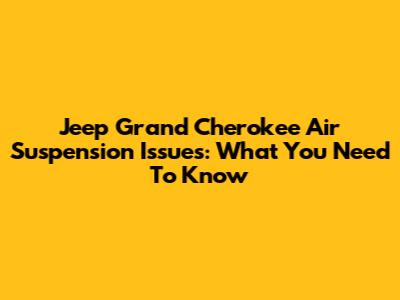 Jeep Grand Cherokee Air Suspension Issues: What You Need To Know