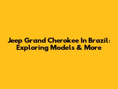 Jeep Grand Cherokee In Brazil: Exploring Models & More