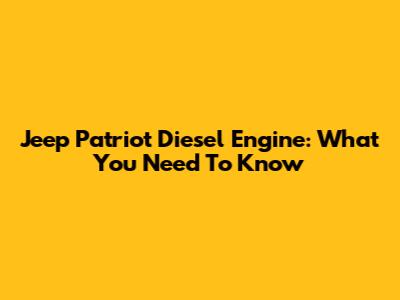 Jeep Patriot Diesel Engine: What You Need To Know