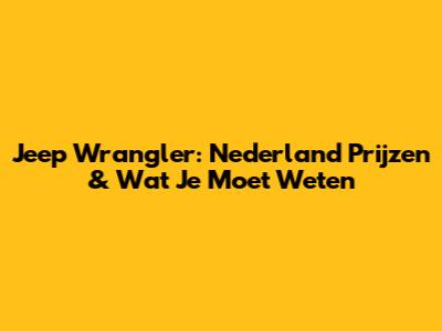 Jeep Wrangler: Nederland Prijzen & Wat Je Moet Weten