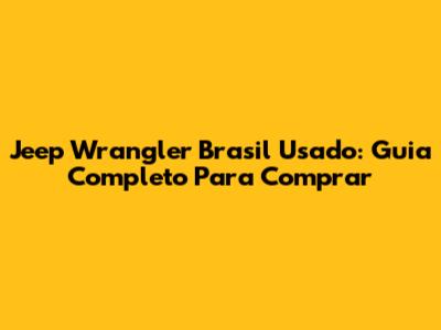 Jeep Wrangler Brasil Usado: Guia Completo Para Comprar