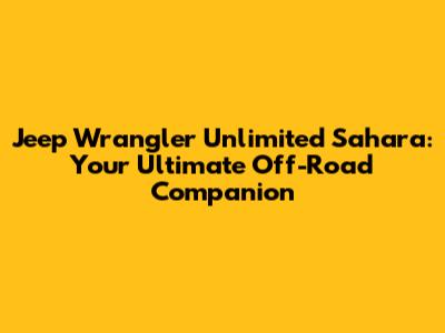 Jeep Wrangler Unlimited Sahara: Your Ultimate Off-Road Companion