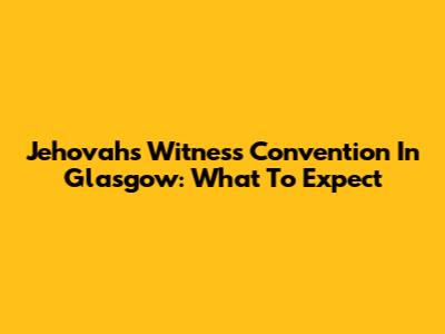 Jehovah's Witness Convention In Glasgow: What To Expect