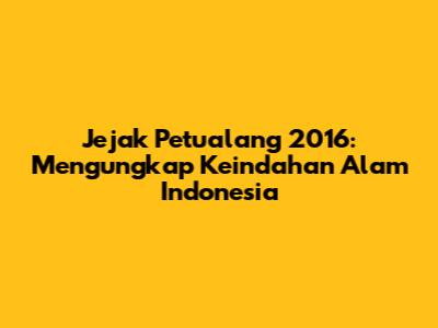 Jejak Petualang 2016: Mengungkap Keindahan Alam Indonesia