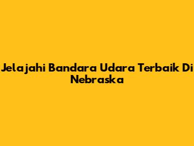 Jelajahi Bandara Udara Terbaik Di Nebraska