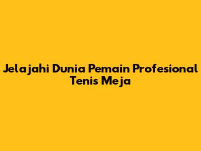 Jelajahi Dunia Pemain Profesional Tenis Meja