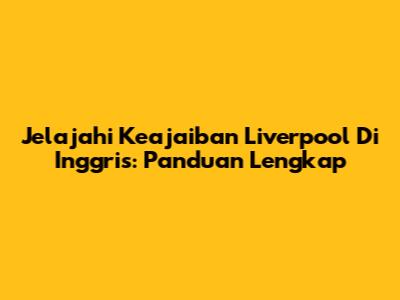 Jelajahi Keajaiban Liverpool Di Inggris: Panduan Lengkap