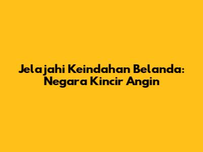 Jelajahi Keindahan Belanda: Negara Kincir Angin