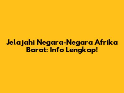 Jelajahi Negara-Negara Afrika Barat: Info Lengkap!
