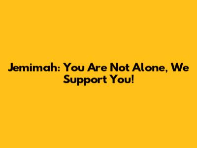 Jemimah: You Are Not Alone, We Support You!