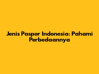 Jenis Paspor Indonesia: Pahami Perbedaannya