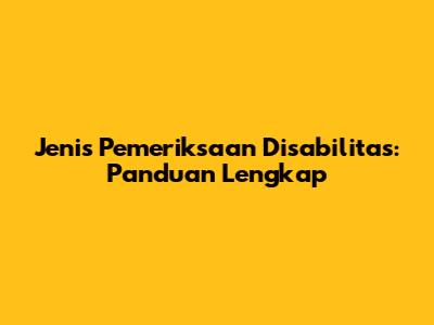 Jenis Pemeriksaan Disabilitas: Panduan Lengkap