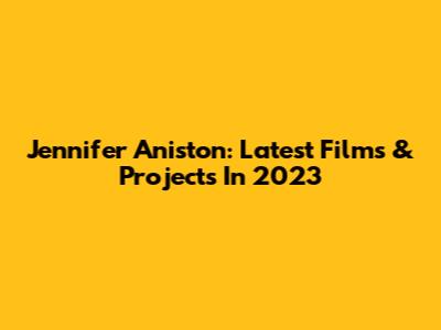 Jennifer Aniston: Latest Films & Projects In 2023
