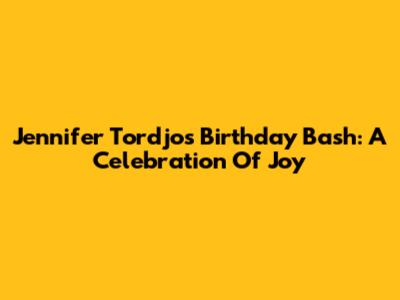 Jennifer Tordjo's Birthday Bash: A Celebration Of Joy