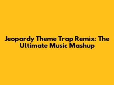 Jeopardy Theme Trap Remix: The Ultimate Music Mashup