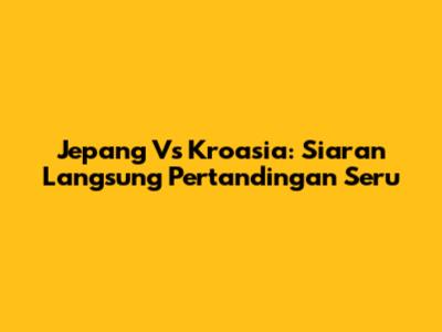 Jepang Vs Kroasia: Siaran Langsung Pertandingan Seru