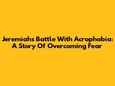 Jeremiah's Battle With Acrophobia: A Story Of Overcoming Fear