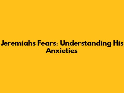 Jeremiah's Fears: Understanding His Anxieties