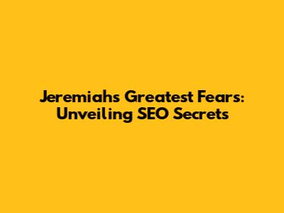 Jeremiah's Greatest Fears: Unveiling SEO Secrets
