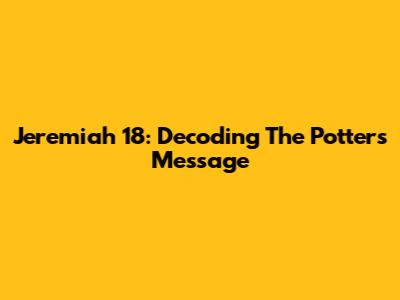 Jeremiah 18: Decoding The Potter's Message