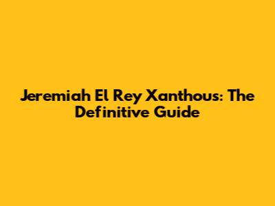 Jeremiah El Rey Xanthous: The Definitive Guide