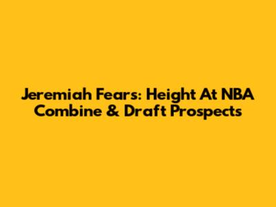 Jeremiah Fears: Height At NBA Combine & Draft Prospects