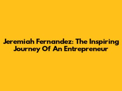 Jeremiah Fernandez: The Inspiring Journey Of An Entrepreneur