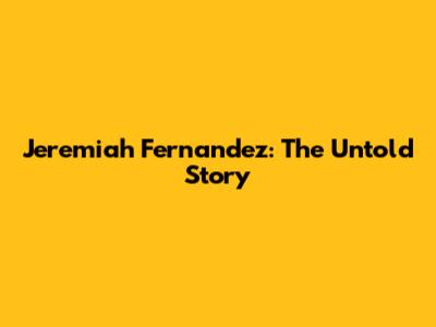 Jeremiah Fernandez: The Untold Story