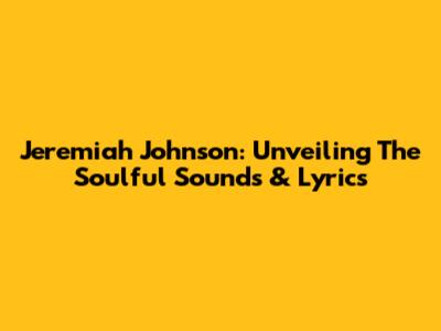 Jeremiah Johnson: Unveiling The Soulful Sounds & Lyrics