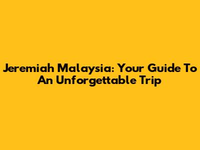 Jeremiah Malaysia: Your Guide To An Unforgettable Trip