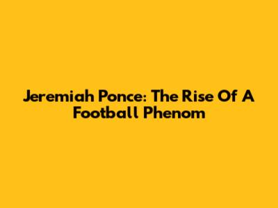 Jeremiah Ponce: The Rise Of A Football Phenom