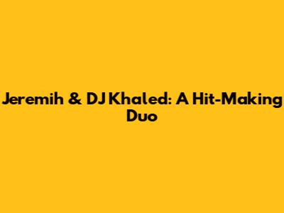 Jeremih & DJ Khaled: A Hit-Making Duo