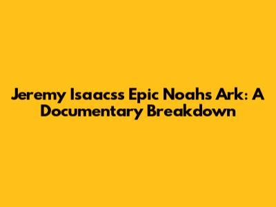 Jeremy Isaacs's Epic Noah's Ark: A Documentary Breakdown