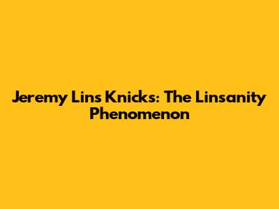 Jeremy Lin's Knicks: The "Linsanity" Phenomenon