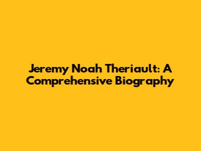 Jeremy Noah Theriault: A Comprehensive Biography