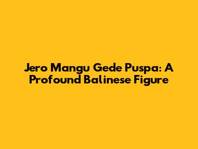 Jero Mangu Gede Puspa: A Profound Balinese Figure