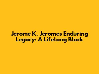 Jerome K. Jerome's Enduring Legacy: A Lifelong Block