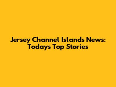 Jersey Channel Islands News: Today's Top Stories