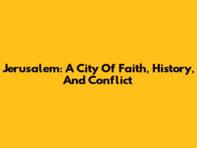 Jerusalem: A City Of Faith, History, And Conflict