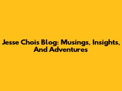 Jesse Choi's Blog: Musings, Insights, And Adventures