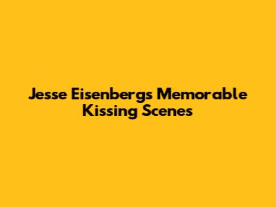 Jesse Eisenberg's Memorable Kissing Scenes
